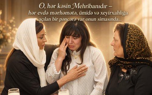 O, hər kəsin Mehribanıdır – hər evdə mərhəmətə, ümidə və xeyirxahlığa açılan bir pəncərə var onun simasında...